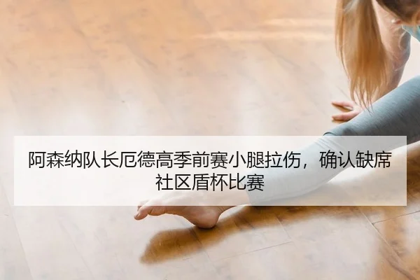 阿森纳队长厄德高季前赛小腿拉伤，确认缺席社区盾杯比赛